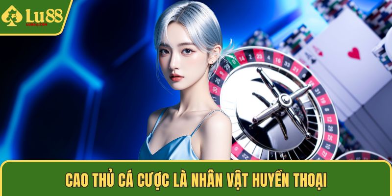Cao thủ cá cược là nhân vật huyền thoại