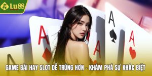 Game bài hay slot dễ trúng hơn