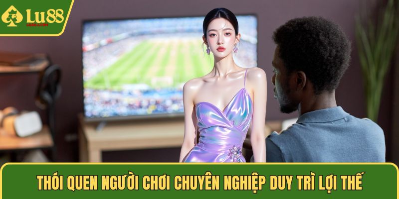 Thói quen người chơi chuyên nghiệp duy trì lợi thế