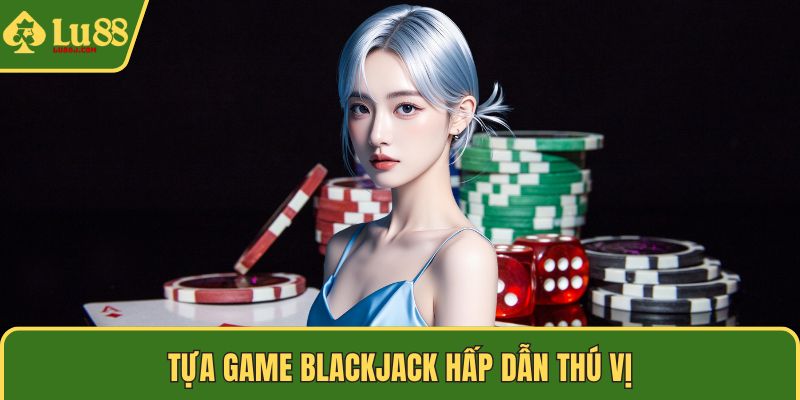 Tựa game blackjack hấp dẫn thú vị