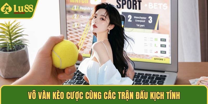 Vô vàn kèo cược cùng các trận đấu kịch tính